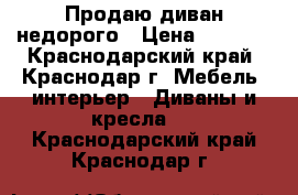 Продаю диван недорого › Цена ­ 3 500 - Краснодарский край, Краснодар г. Мебель, интерьер » Диваны и кресла   . Краснодарский край,Краснодар г.